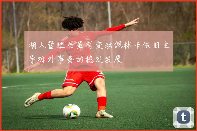 湖人管理层虽有变动佩林卡依旧主导对外事务的稳定发展