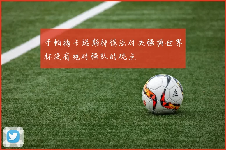 于帕梅卡诺期待德法对决强调世界杯没有绝对强队的观点