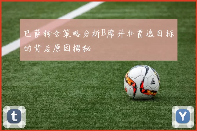 巴萨转会策略分析B席并非首选目标的背后原因揭秘