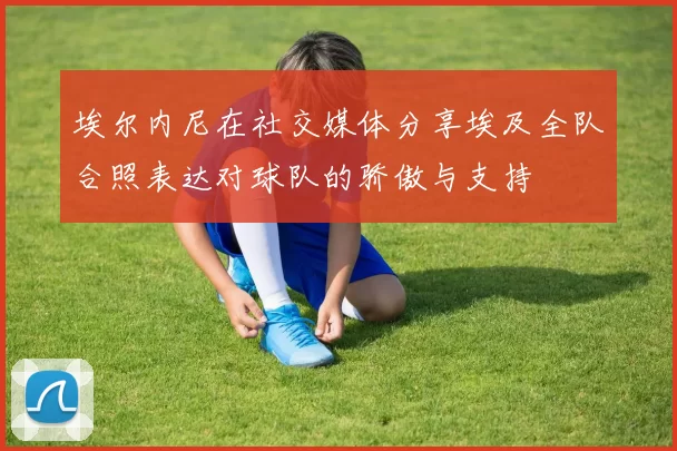 埃尔内尼在社交媒体分享埃及全队合照表达对球队的骄傲与支持