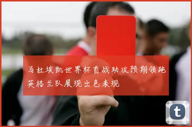 马杜埃凯世界杯首战助攻预期领跑英格兰队展现出色表现