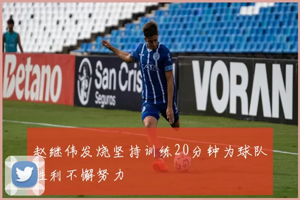 赵继伟发烧坚持训练20分钟为球队胜利不懈努力