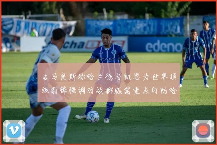 吉马良斯称哈兰德与凯恩为世界顶级前锋强调对战挪威需重点盯防哈兰德
