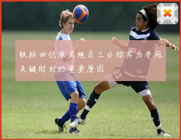 铁林回忆浓眉绝杀三分称其为夺冠关键时刻的重要原因