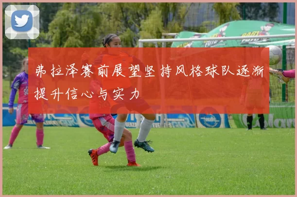 弗拉泽赛前展望坚持风格球队逐渐提升信心与实力
