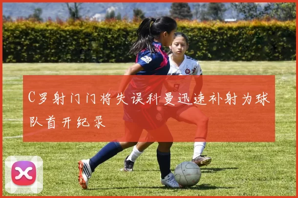 C罗射门门将失误科曼迅速补射为球队首开纪录