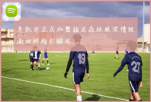李凯尔正式加盟猛龙森林狼深情致谢回顾精彩瞬间