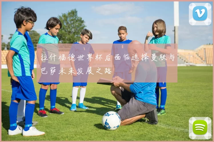 拉什福德世界杯后面临选择曼联与巴萨未来发展之路