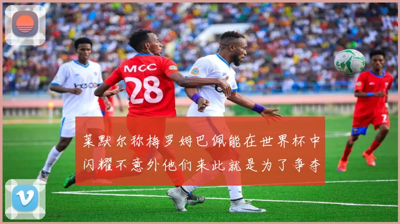 莱默尔称梅罗姆巴佩能在世界杯中闪耀不意外他们来此就是为了争夺最佳球员