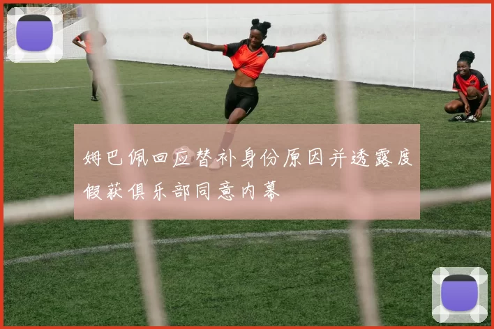 姆巴佩回应替补身份原因并透露度假获俱乐部同意内幕