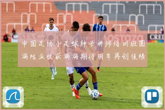 中国足协小足球种子讲师培训班圆满结业收获满满期待明年再创佳绩