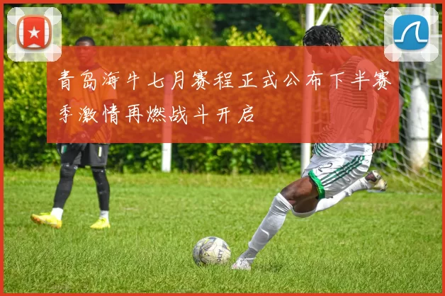 青岛海牛七月赛程正式公布下半赛季激情再燃战斗开启