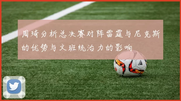 周琦分析总决赛对阵雷霆与尼克斯的优势与文班统治力的影响