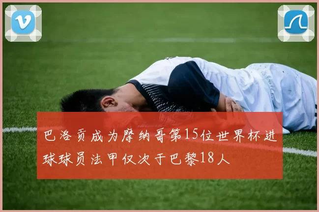 巴洛贡成为摩纳哥第15位世界杯进球球员法甲仅次于巴黎18人