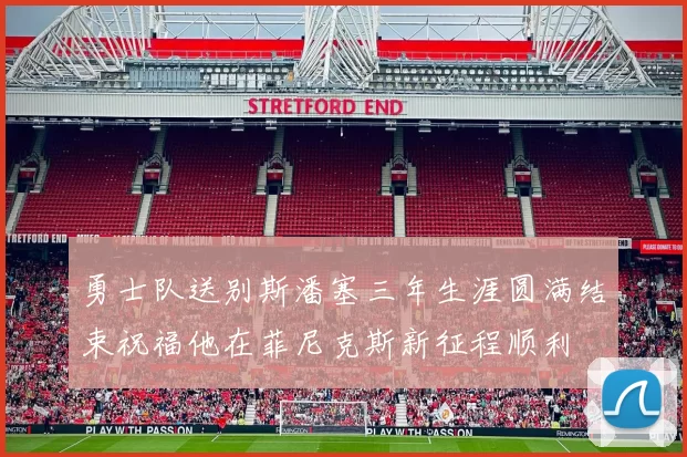 勇士队送别斯潘塞三年生涯圆满结束祝福他在菲尼克斯新征程顺利