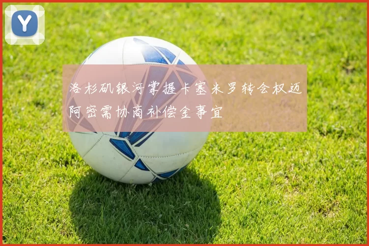 洛杉矶银河掌握卡塞米罗转会权迈阿密需协商补偿金事宜