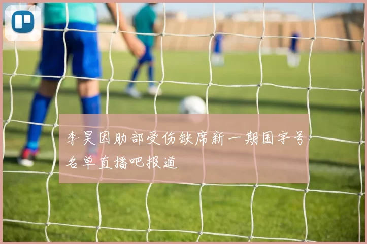 李昊因肋部受伤缺席新一期国字号名单直播吧报道