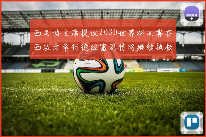 西足协主席提议2030世界杯决赛在西班牙举行德拉富恩特将继续执教国家队