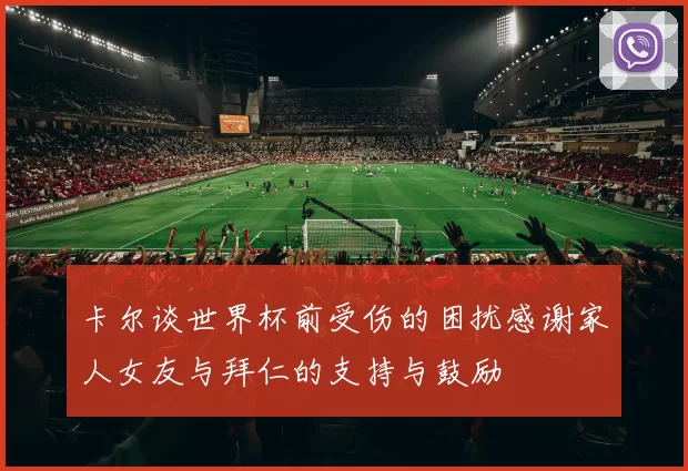 卡尔谈世界杯前受伤的困扰感谢家人女友与拜仁的支持与鼓励