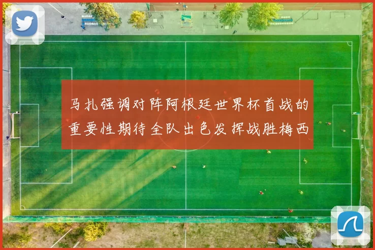 马扎强调对阵阿根廷世界杯首战的重要性期待全队出色发挥战胜梅西
