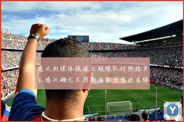 意大利媒体报道土超球队对热格罗瓦感兴趣尤文图斯准备出售这名球员