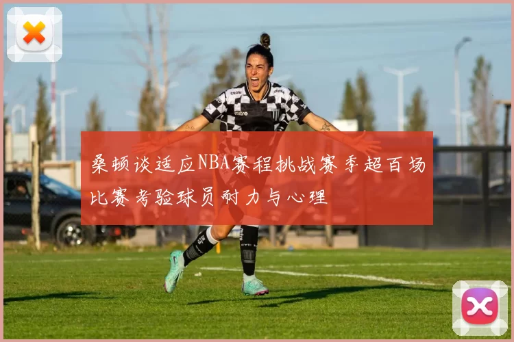 桑顿谈适应NBA赛程挑战赛季超百场比赛考验球员耐力与心理