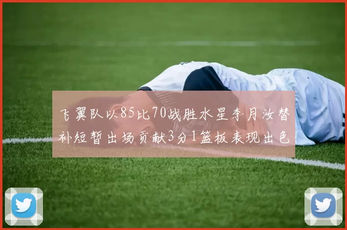 飞翼队以85比70战胜水星李月汝替补短暂出场贡献3分1篮板表现出色
