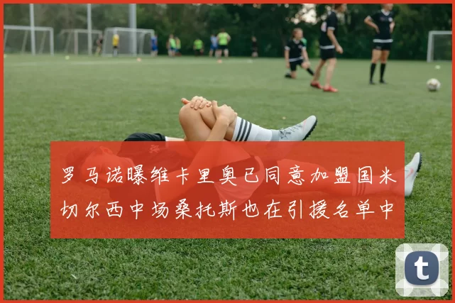 罗马诺曝维卡里奥已同意加盟国米切尔西中场桑托斯也在引援名单中
