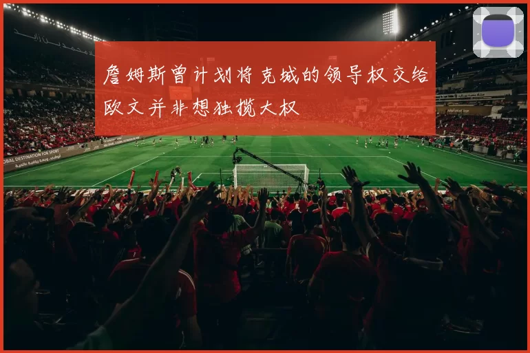 詹姆斯曾计划将克城的领导权交给欧文并非想独揽大权