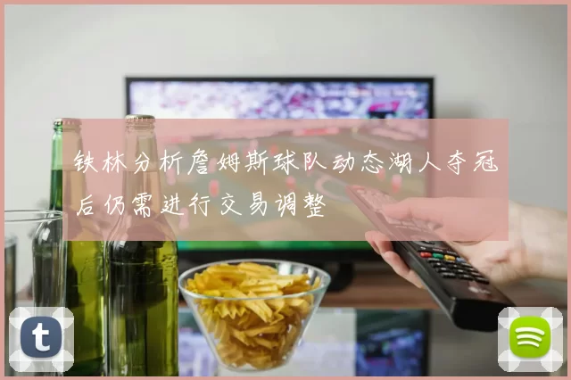 铁林分析詹姆斯球队动态湖人夺冠后仍需进行交易调整