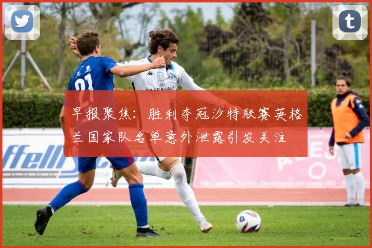 早报聚焦：胜利夺冠沙特联赛英格兰国家队名单意外泄露引发关注