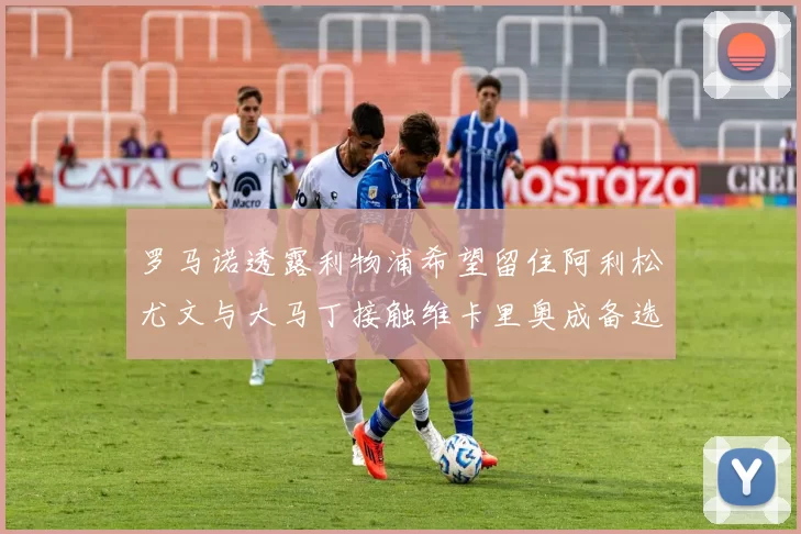 罗马诺透露利物浦希望留住阿利松尤文与大马丁接触维卡里奥成备选
