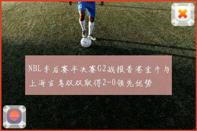 NBL季后赛半决赛G2战报香港金牛与上海玄鸟双双取得2-0领先优势