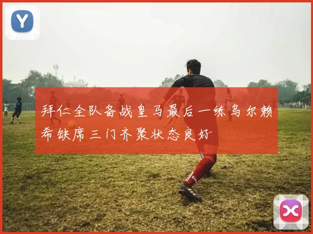 拜仁全队备战皇马最后一练乌尔赖希缺席三门齐聚状态良好